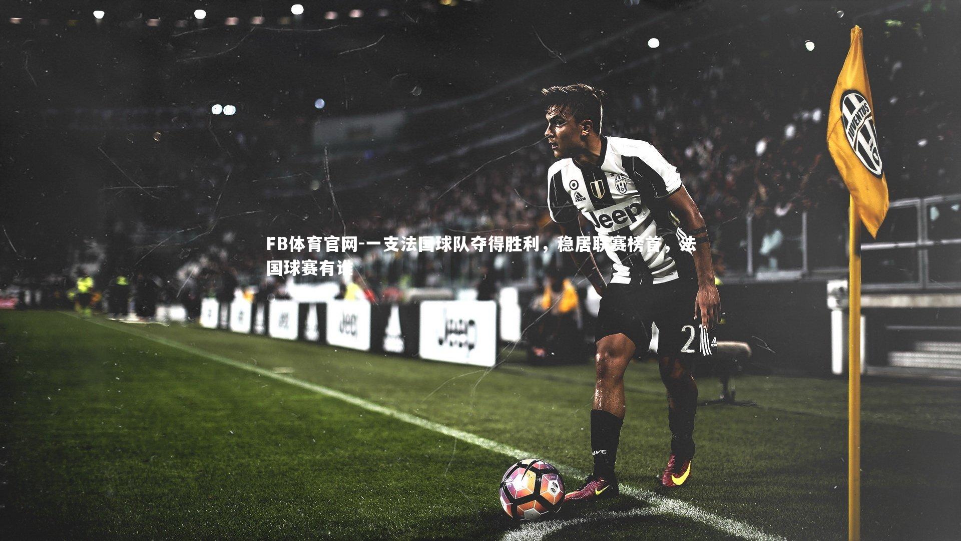 FB体育官网-一支法国球队夺得胜利，稳居联赛榜首，法国球赛有谁