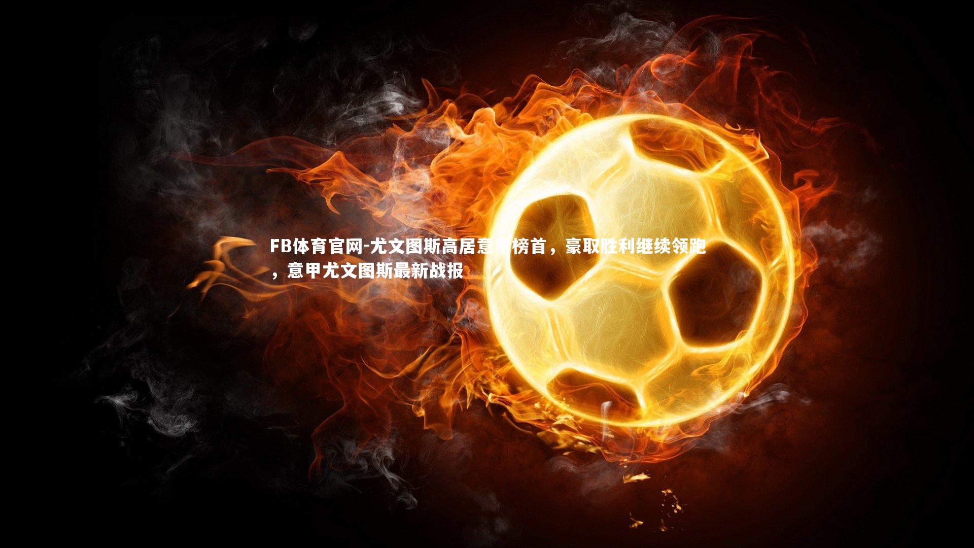 FB体育官网-尤文图斯高居意甲榜首，豪取胜利继续领跑，意甲尤文图斯最新战报