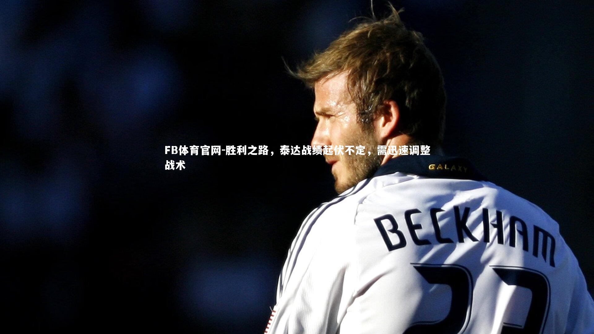 FB体育官网-胜利之路，泰达战绩起伏不定，需迅速调整战术