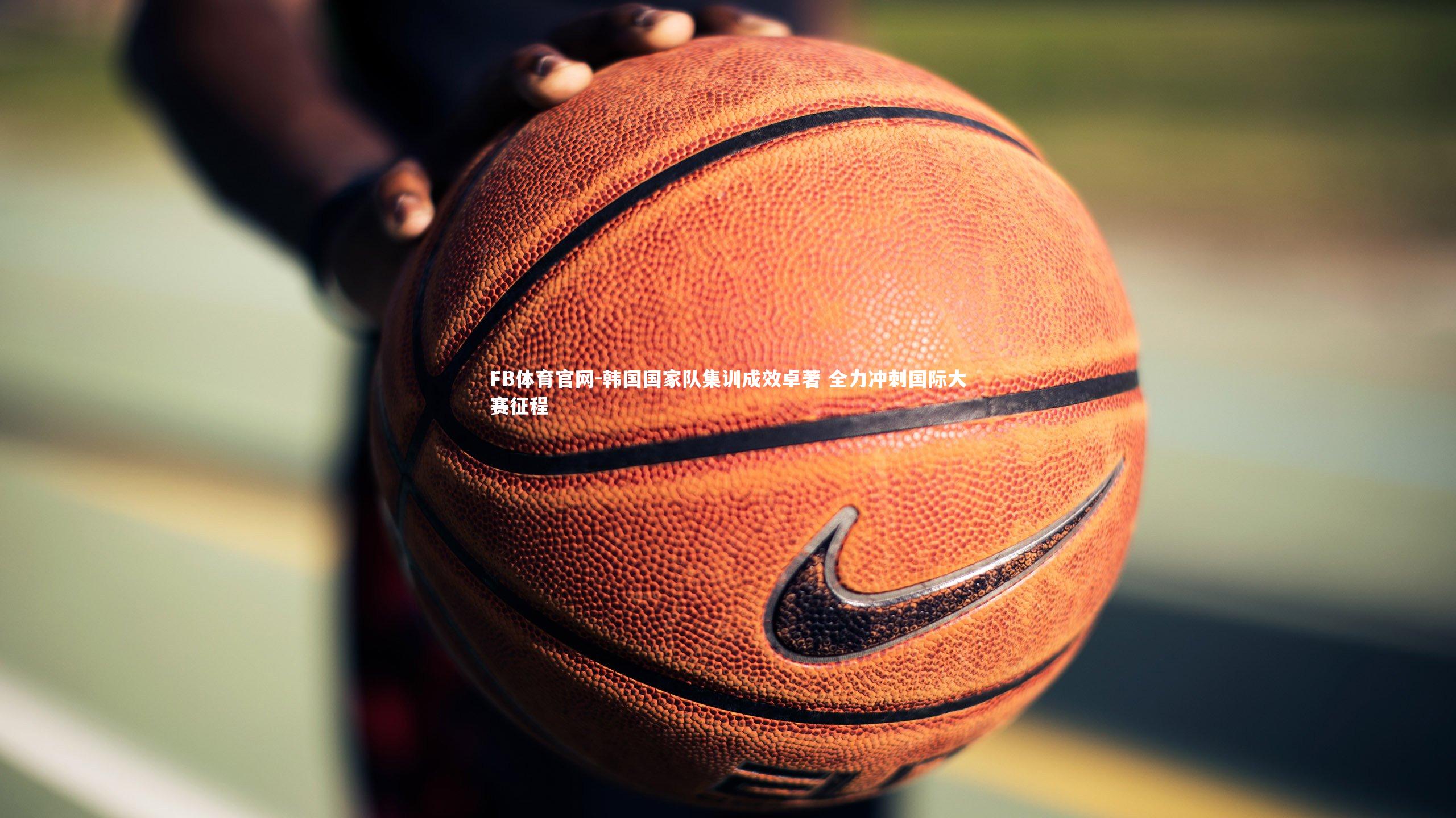 FB体育官网-韩国国家队集训成效卓著 全力冲刺国际大赛征程