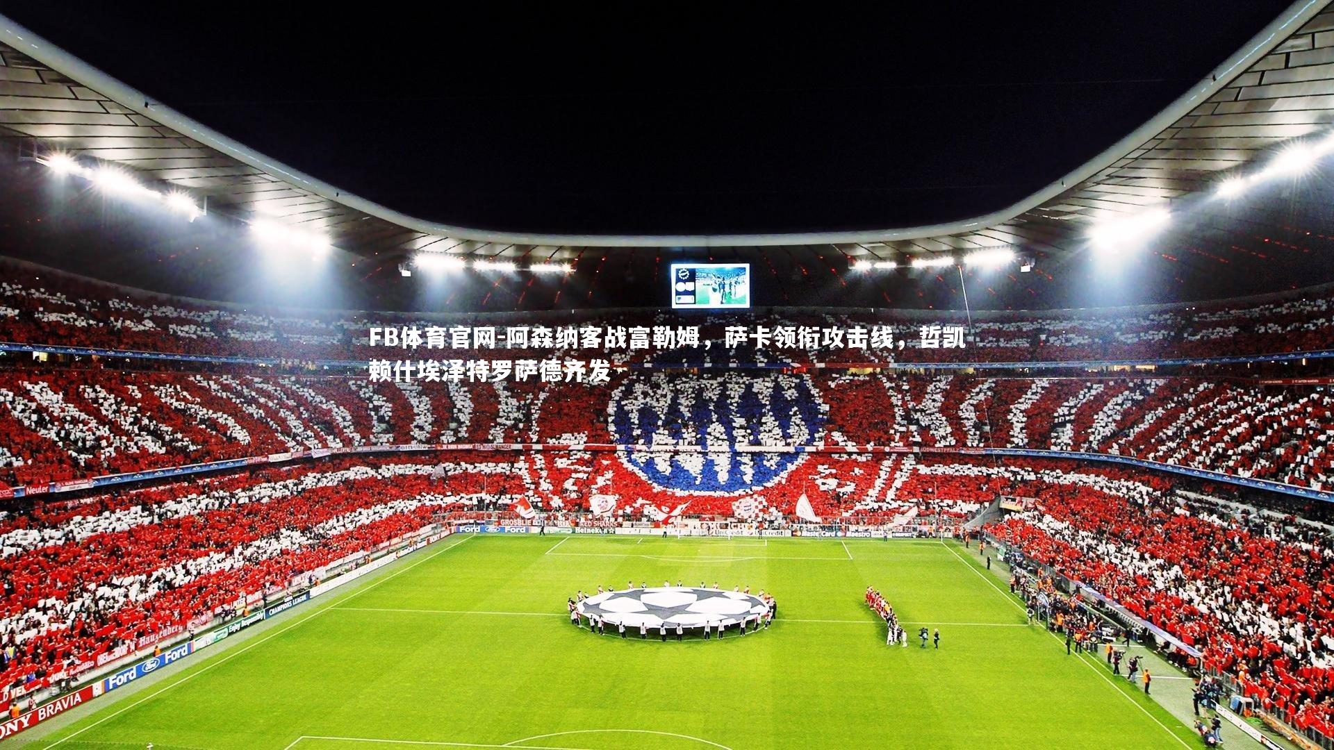 阿森纳客战富勒姆，萨卡领衔攻击线，哲凯赖什埃泽特罗萨德齐发