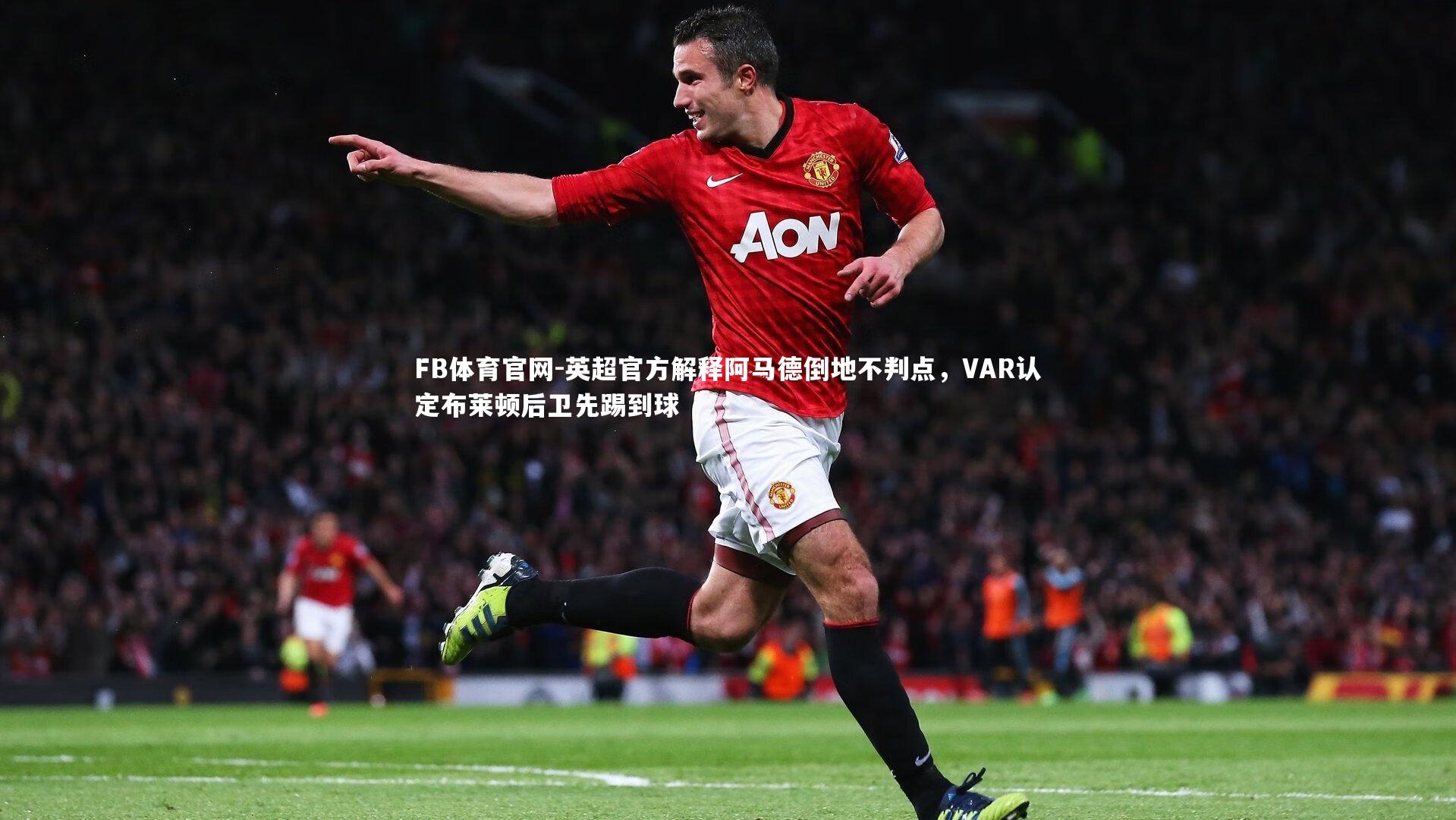 FB体育官网-英超官方解释阿马德倒地不判点，VAR认定布莱顿后卫先踢到球