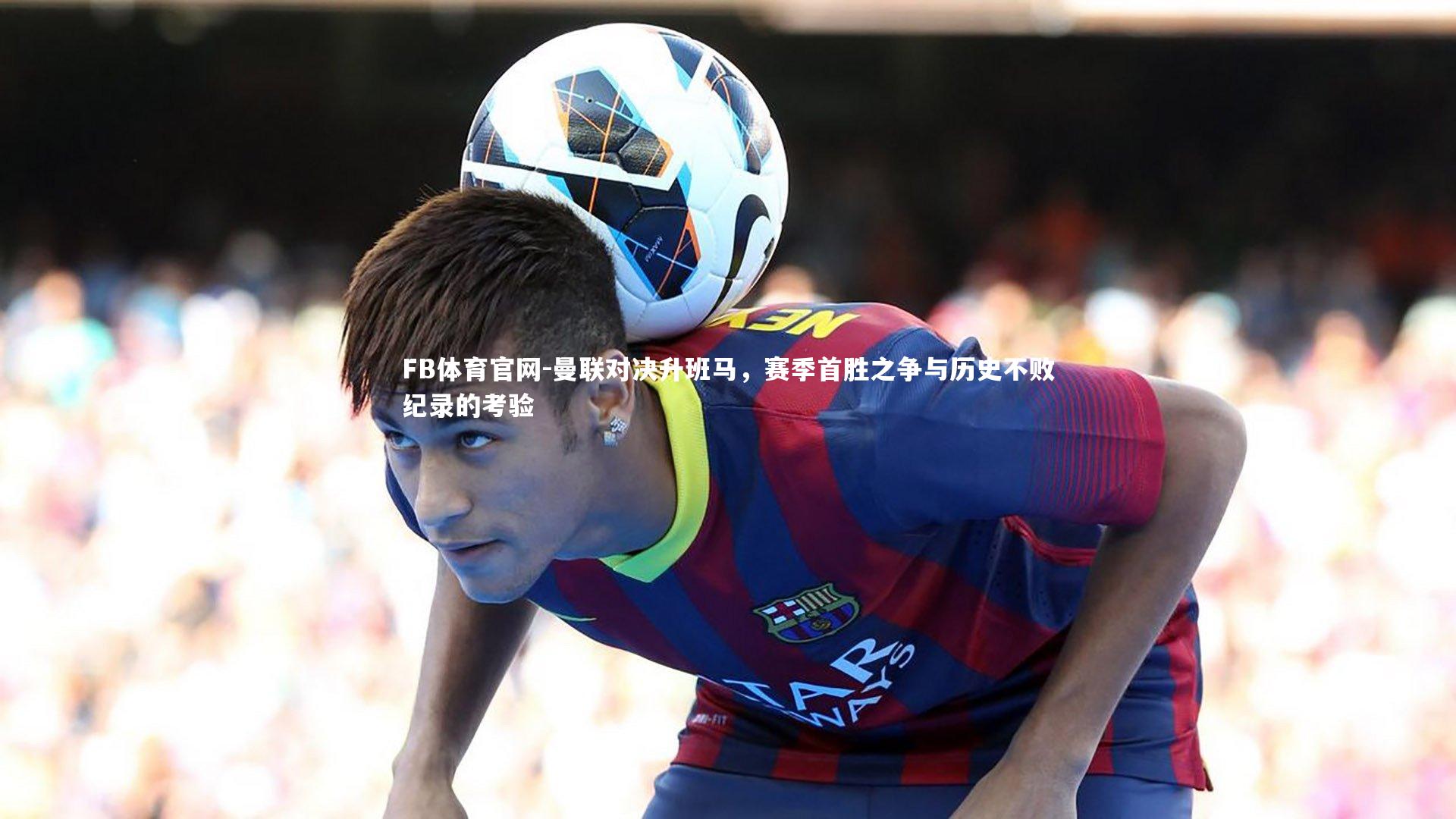 曼联对决升班马，赛季首胜之争与历史不败纪录的考验