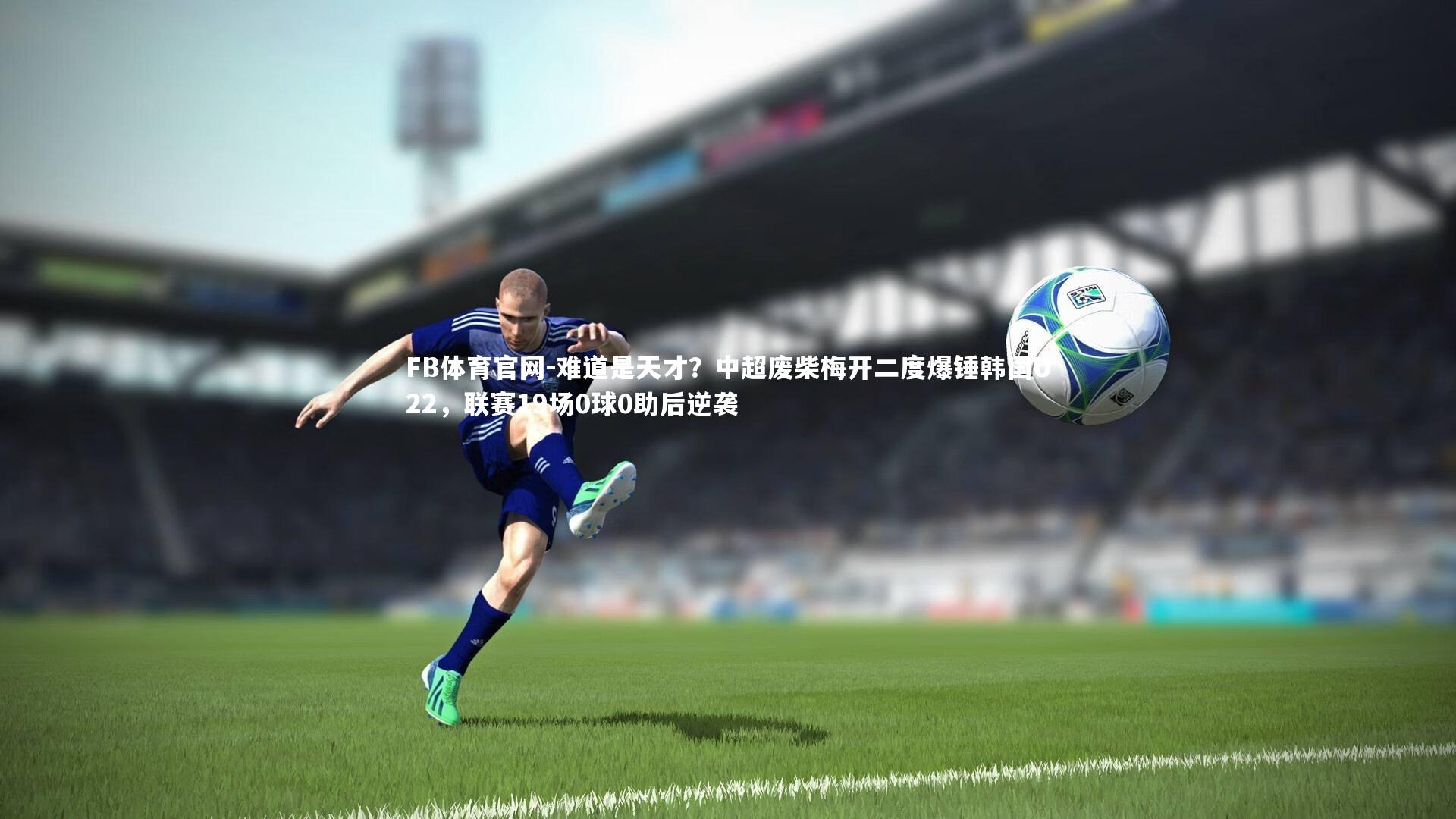 FB体育官网-难道是天才？中超废柴梅开二度爆锤韩国U22，联赛19场0球0助后逆袭