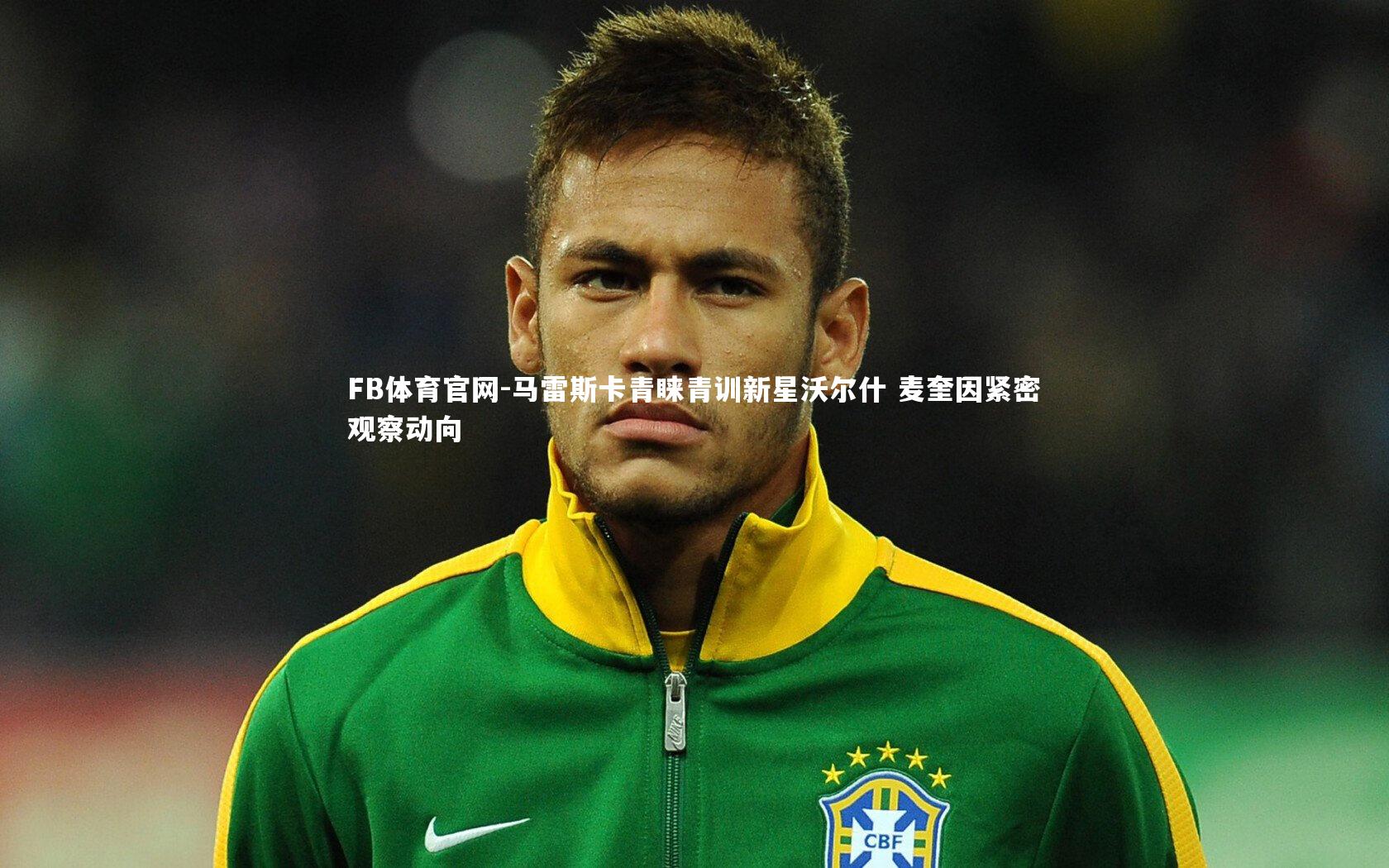 FB体育官网-马雷斯卡青睐青训新星沃尔什 麦奎因紧密观察动向