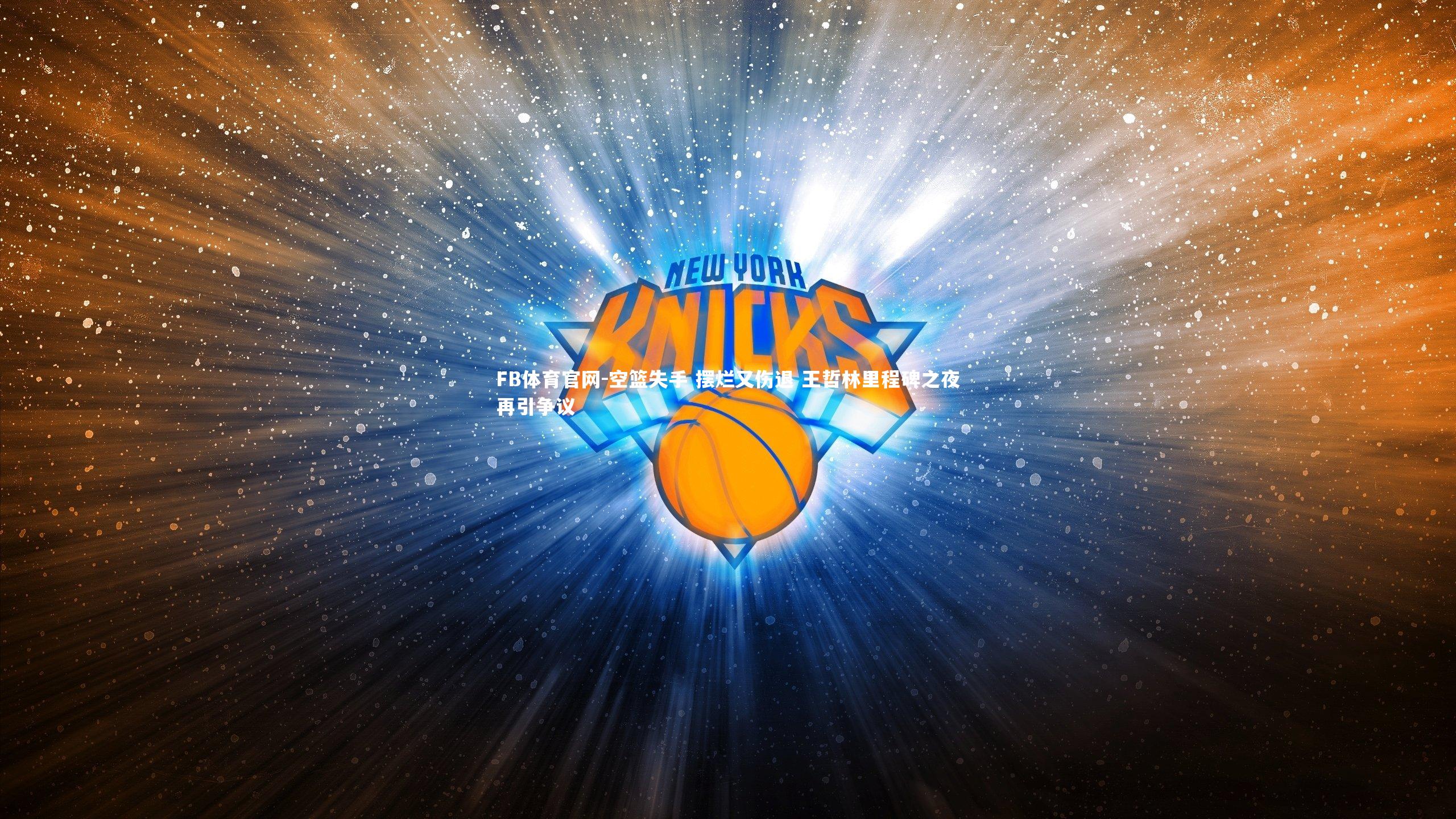 FB体育官网-空篮失手 摆烂又伤退 王哲林里程碑之夜再引争议
