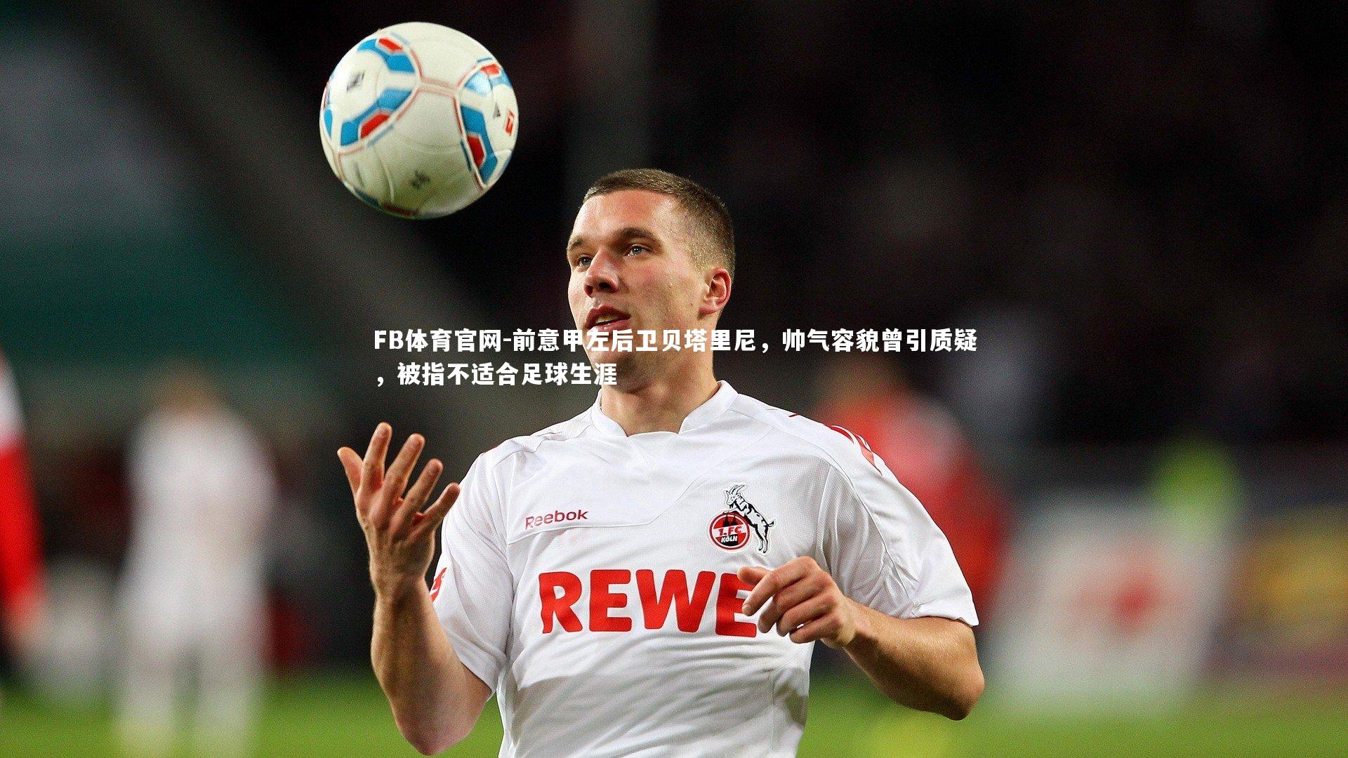 FB体育官网-前意甲左后卫贝塔里尼，帅气容貌曾引质疑，被指不适合足球生涯
