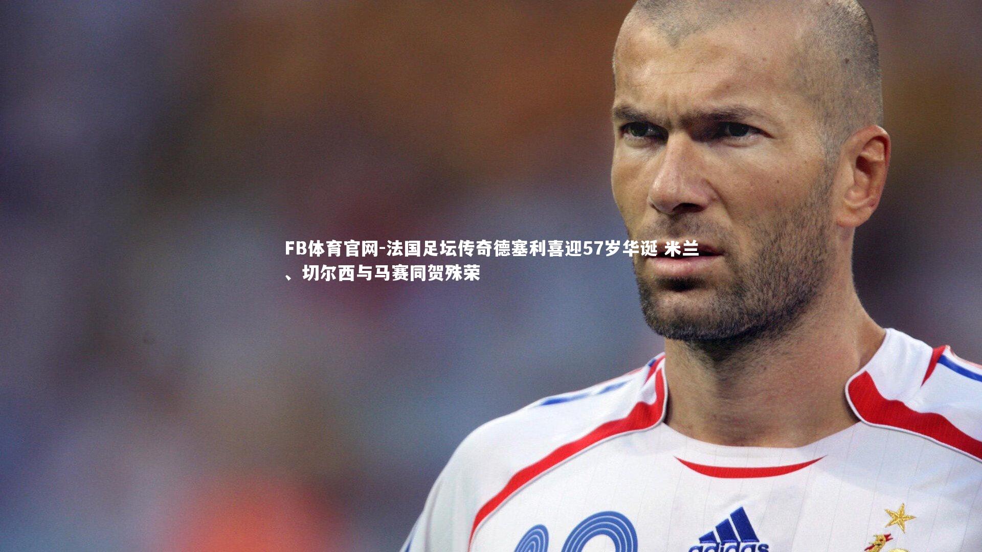 法国足坛传奇德塞利喜迎57岁华诞 米兰、切尔西与马赛同贺殊荣